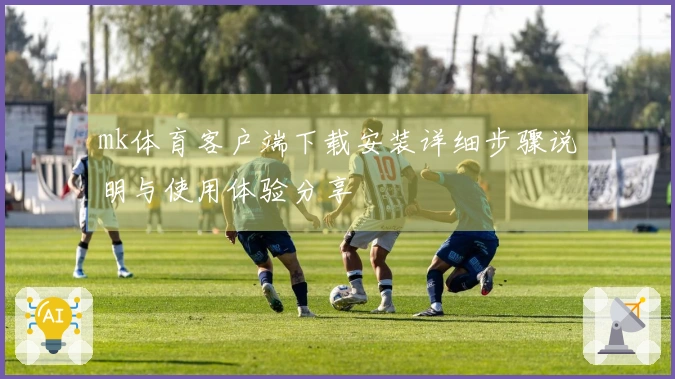 mk体育客户端下载安装详细步骤说明与使用体验分享