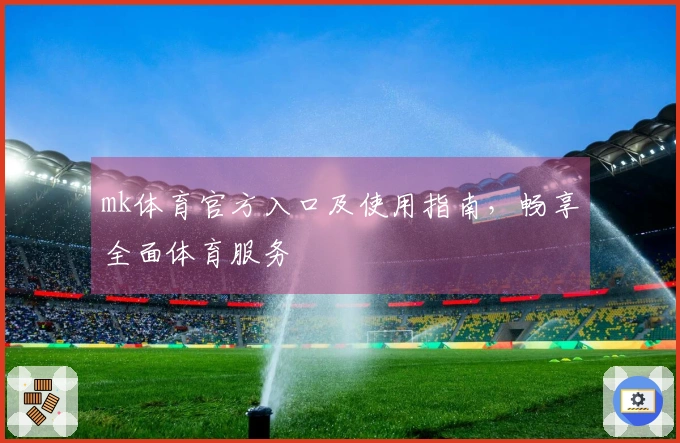 mk体育官方入口及使用指南，畅享全面体育服务
