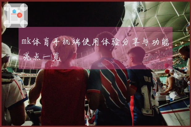 mk体育手机端使用体验分享与功能亮点一览