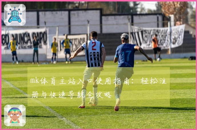 mk体育主站入口使用指南：轻松注册与快速导航全攻略