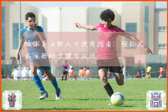 mk体育注册入口使用指南：轻松完成注册的步骤与技巧