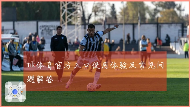 mk体育官方入口使用体验及常见问题解答