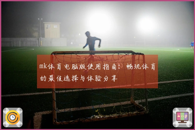 mk体育电脑版使用指南：畅玩体育的最佳选择与体验分享