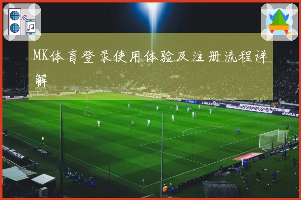 MK体育登录使用体验及注册流程详解