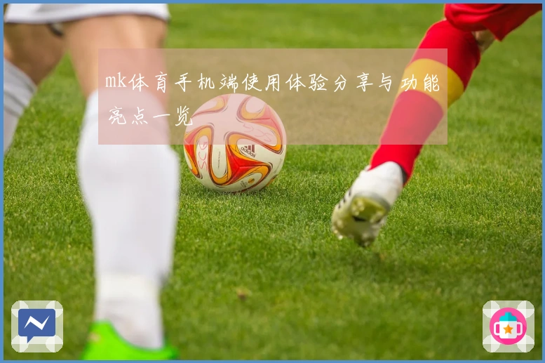 mk体育手机端使用体验分享与功能亮点一览