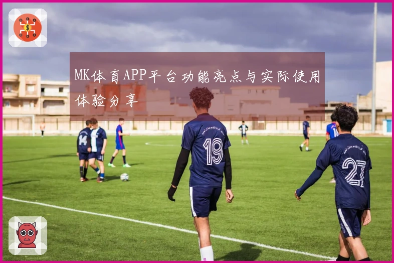 MK体育APP平台功能亮点与实际使用体验分享